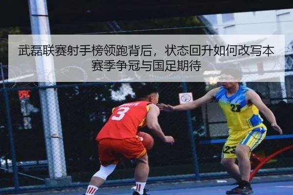 武磊联赛射手榜领跑背后，状态回升如何改写本赛季争冠与国足期待